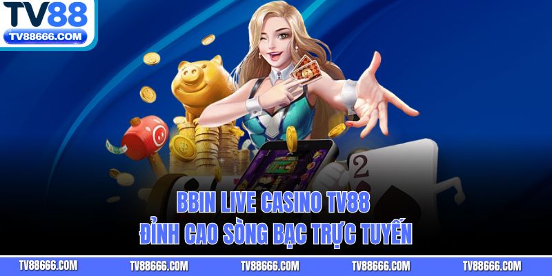 BBIN Live Casino Tv88 – Đỉnh Cao Sòng Bạc Trực Tuyến