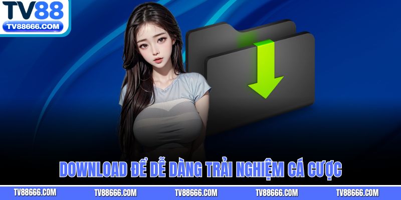 Download để dễ dàng trải nghiệm cá cược