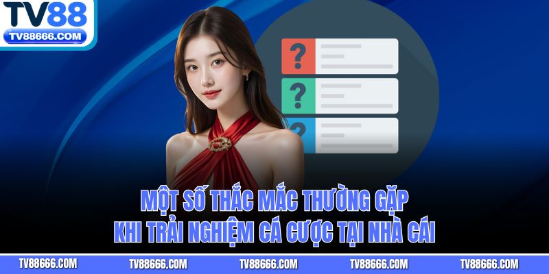 Một số thắc mắc thường gặp khi trải nghiệm cá cược tại nhà cái