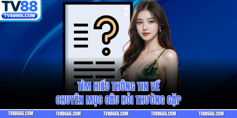 Tìm hiểu thông tin về chuyên mục câu hỏi thường gặp